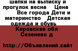 шапки на выписку и прогулок весна  › Цена ­ 500 - Все города Дети и материнство » Детская одежда и обувь   . Кировская обл.,Сезенево д.